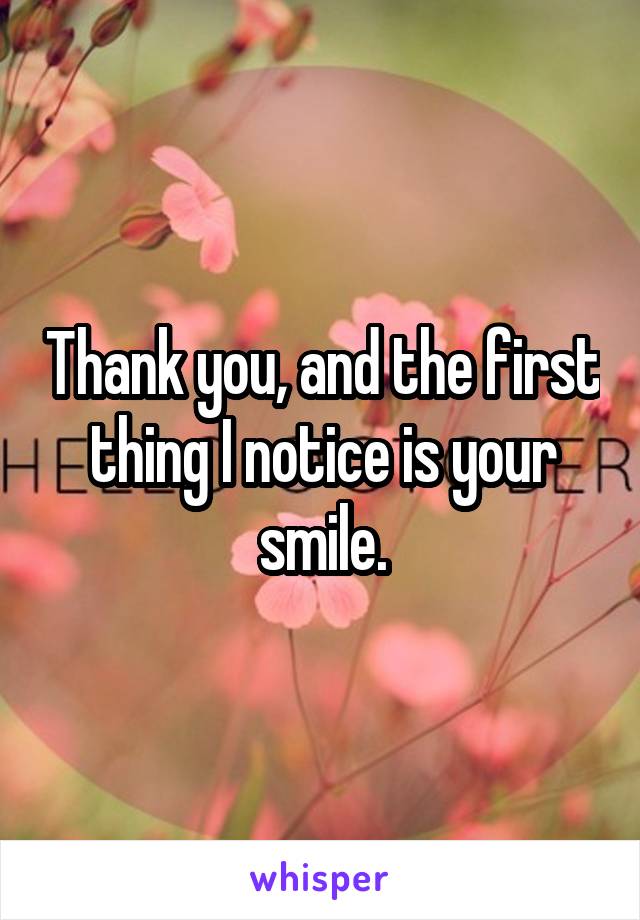 Thank you, and the first thing I notice is your smile.