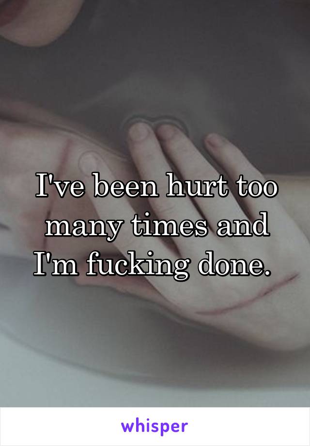 I've been hurt too many times and I'm fucking done. 