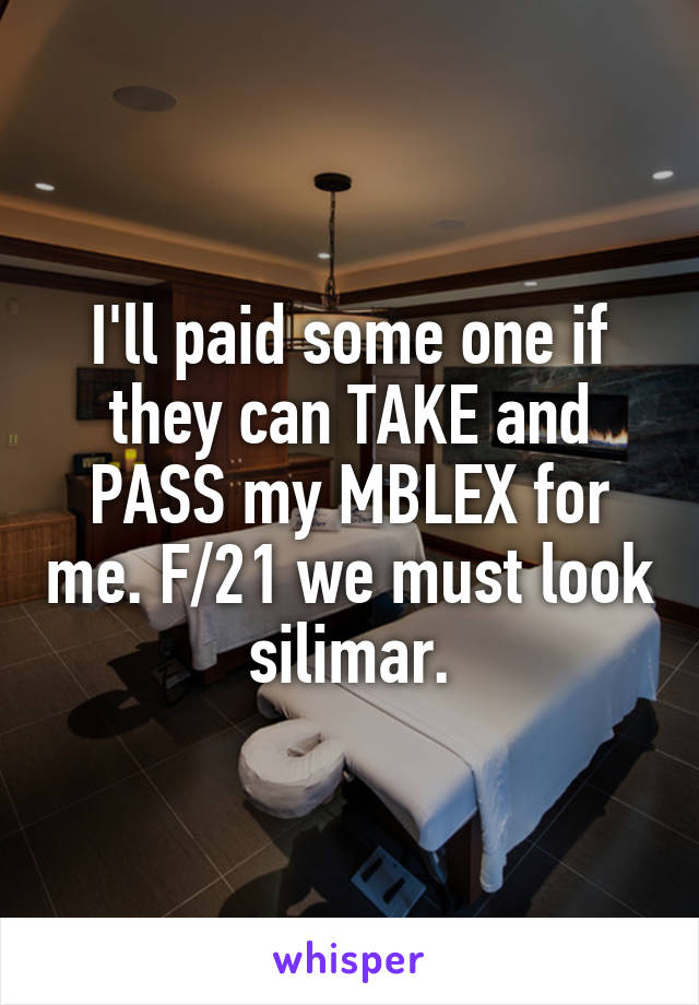 I'll paid some one if they can TAKE and PASS my MBLEX for me. F/21 we must look silimar.