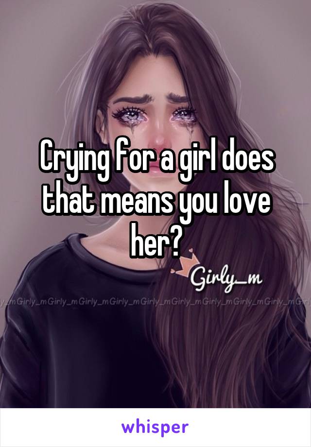 Crying for a girl does that means you love her?
