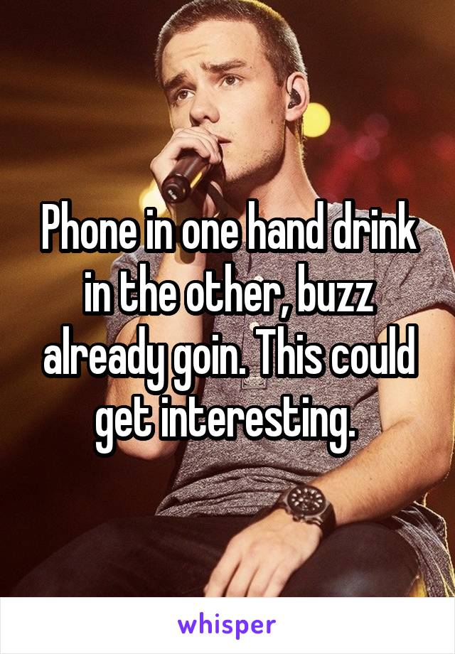 Phone in one hand drink in the other, buzz already goin. This could get interesting. 