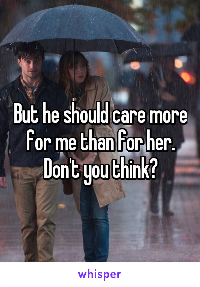 But he should care more for me than for her. Don't you think?