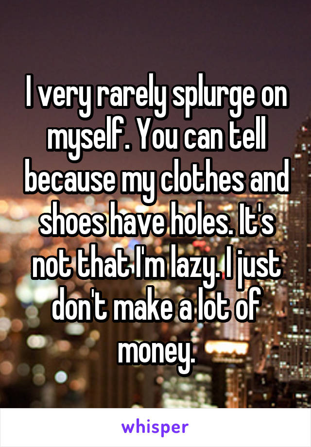 I very rarely splurge on myself. You can tell because my clothes and shoes have holes. It's not that I'm lazy. I just don't make a lot of money.