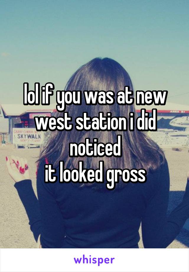 lol if you was at new west station i did noticed
it looked gross