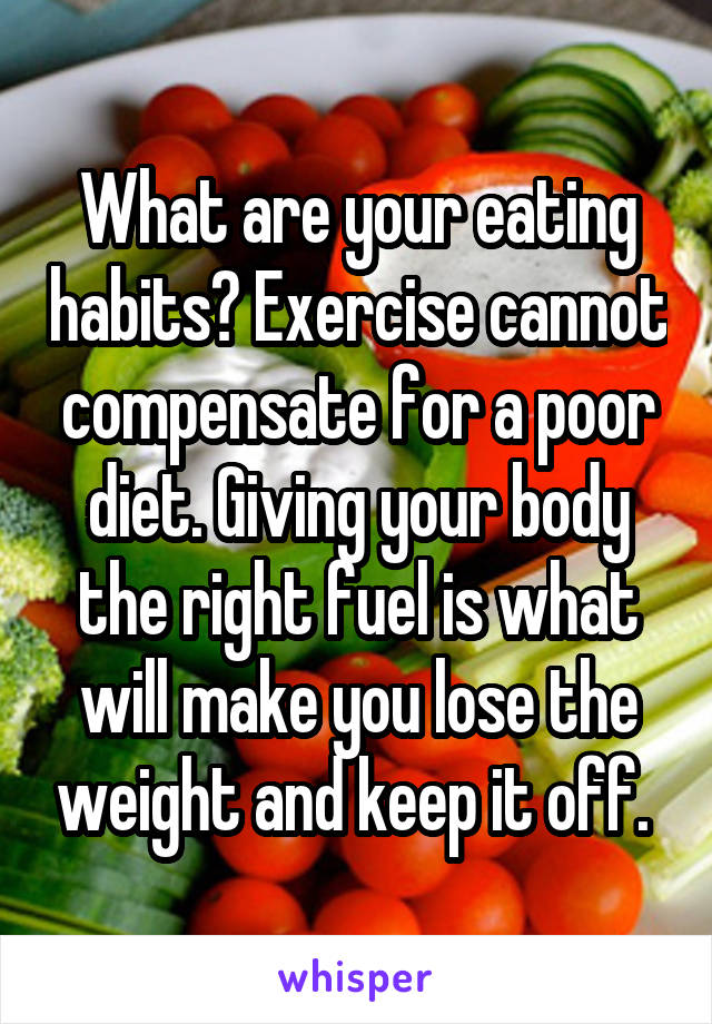 What are your eating habits? Exercise cannot compensate for a poor diet. Giving your body the right fuel is what will make you lose the weight and keep it off. 