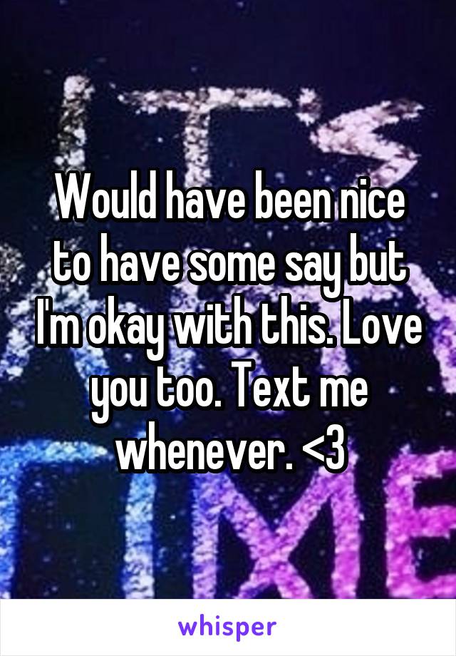 Would have been nice to have some say but I'm okay with this. Love you too. Text me whenever. <3