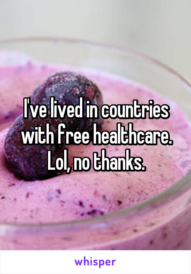 I've lived in countries with free healthcare. Lol, no thanks.