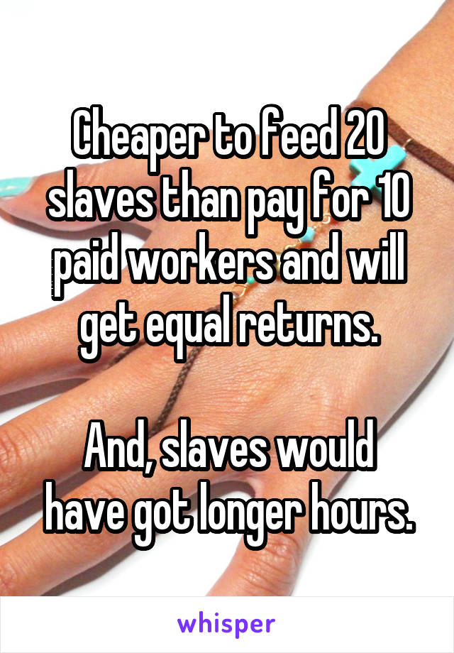 Cheaper to feed 20 slaves than pay for 10 paid workers and will get equal returns.

And, slaves would have got longer hours.
