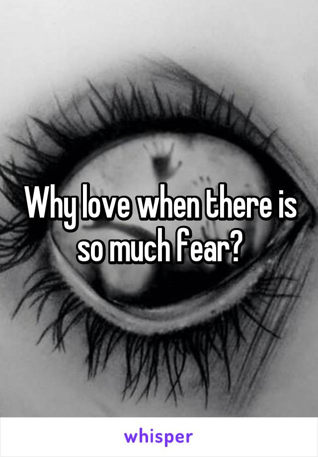 Why love when there is so much fear?
