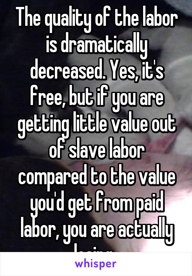 The quality of the labor is dramatically decreased. Yes, it's free, but if you are getting little value out of slave labor compared to the value you'd get from paid labor, you are actually losing. 