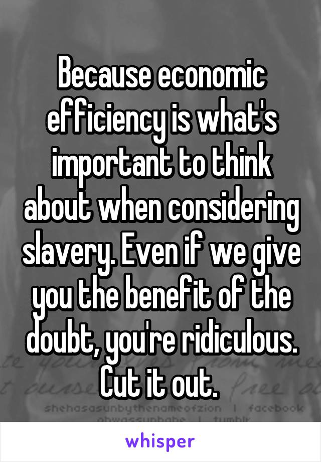 Because economic efficiency is what's important to think about when considering slavery. Even if we give you the benefit of the doubt, you're ridiculous. Cut it out. 