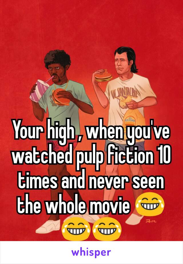 Your high , when you've watched pulp fiction 10 times and never seen the whole movie 😂😂😂