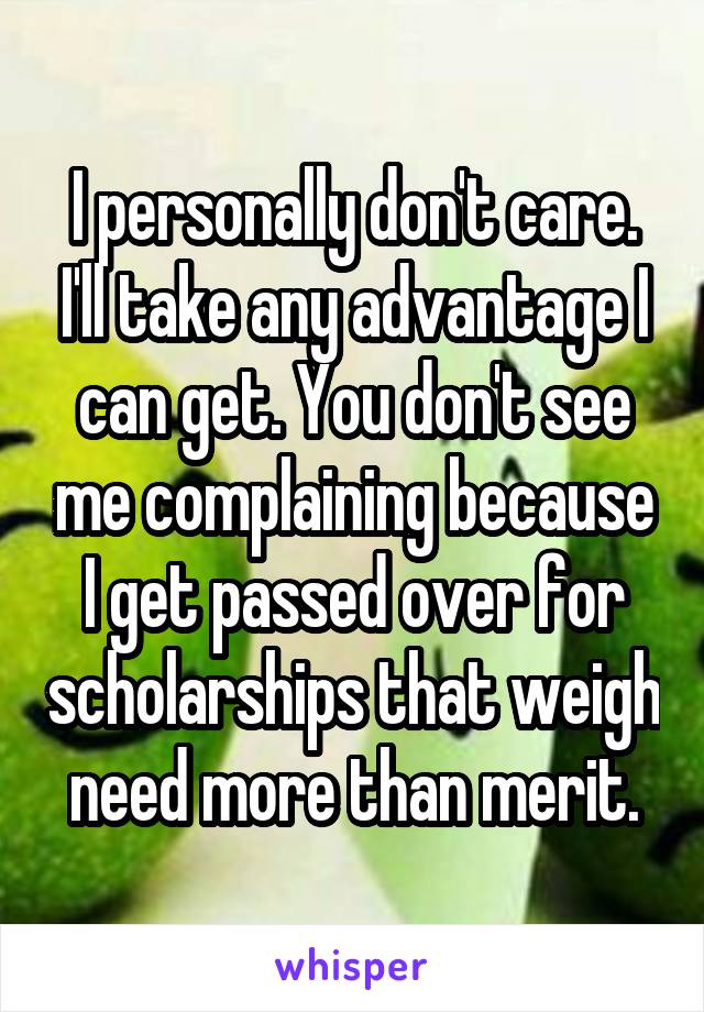 I personally don't care. I'll take any advantage I can get. You don't see me complaining because I get passed over for scholarships that weigh need more than merit.