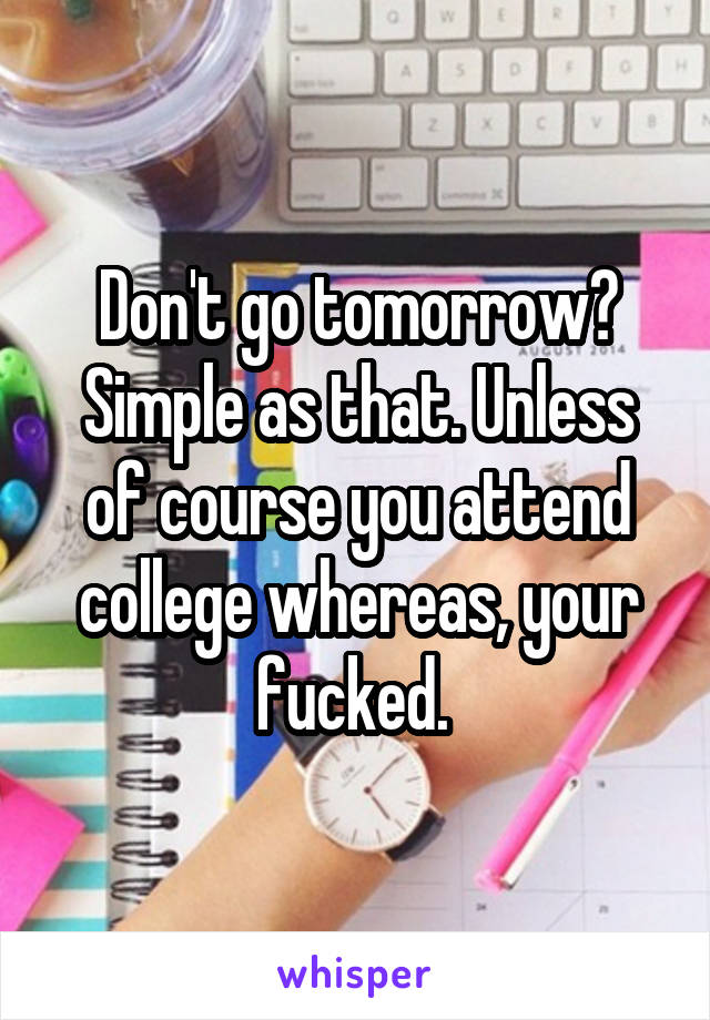 Don't go tomorrow? Simple as that. Unless of course you attend college whereas, your fucked. 