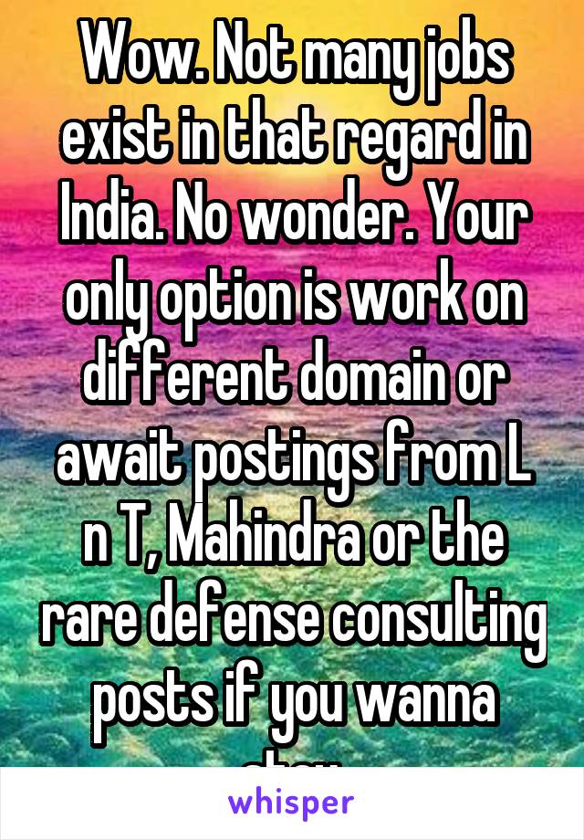 Wow. Not many jobs exist in that regard in India. No wonder. Your only option is work on different domain or await postings from L n T, Mahindra or the rare defense consulting posts if you wanna stay.
