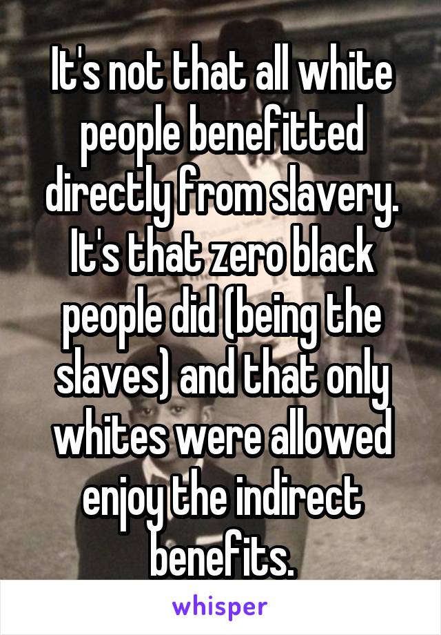 It's not that all white people benefitted directly from slavery. It's that zero black people did (being the slaves) and that only whites were allowed enjoy the indirect benefits.
