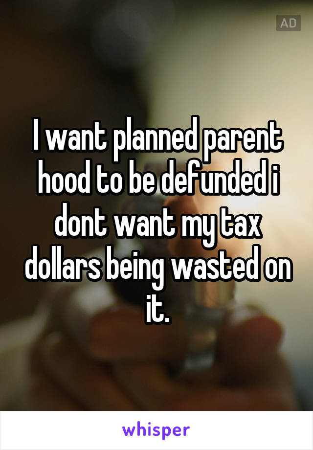 I want planned parent hood to be defunded i dont want my tax dollars being wasted on it.