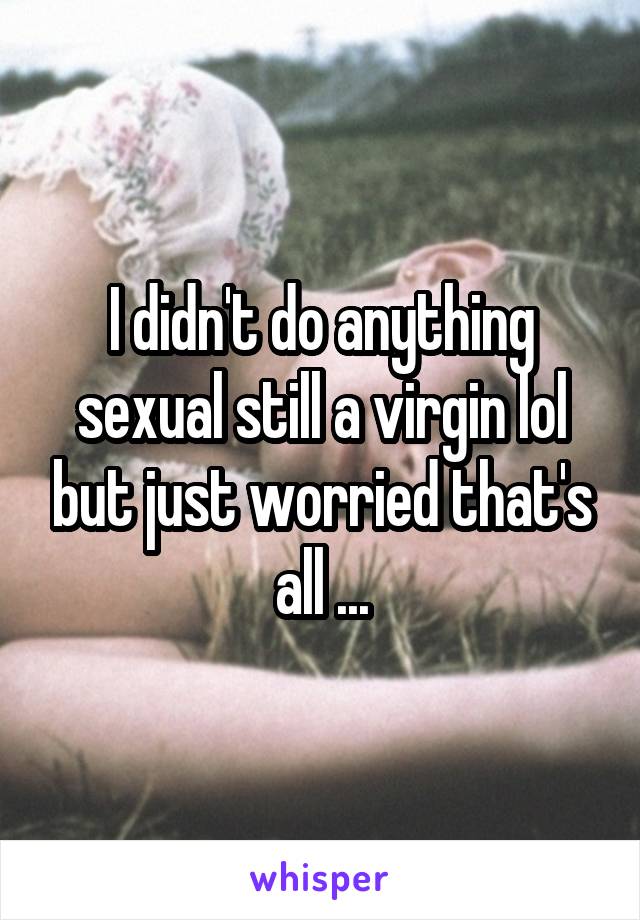 I didn't do anything sexual still a virgin lol but just worried that's all ...