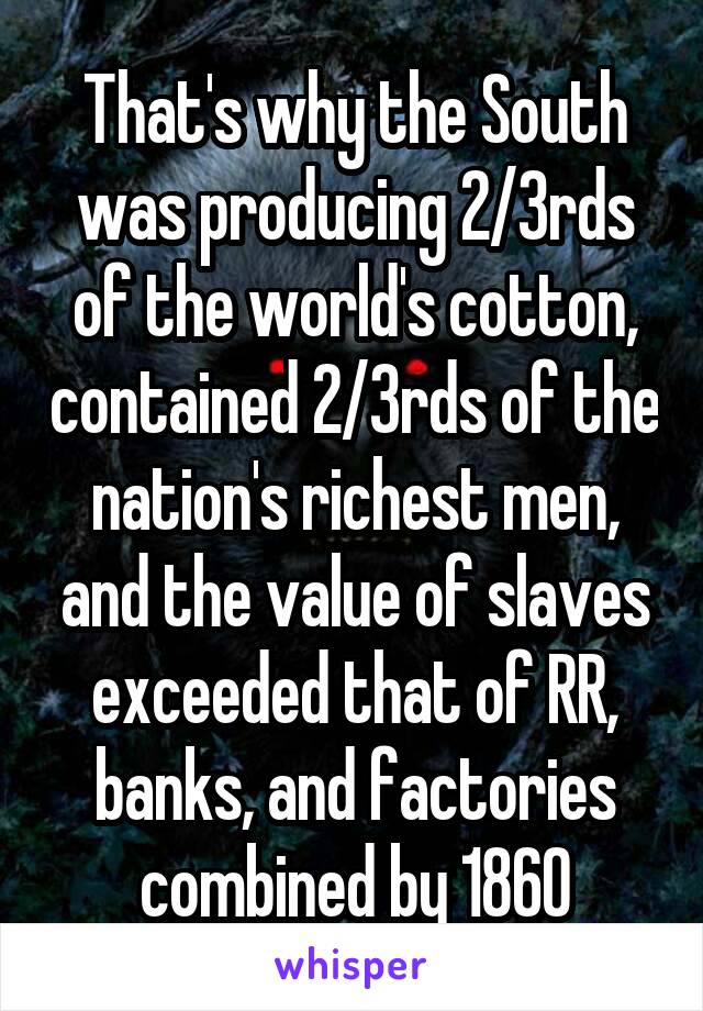 That's why the South was producing 2/3rds of the world's cotton, contained 2/3rds of the nation's richest men, and the value of slaves exceeded that of RR, banks, and factories combined by 1860