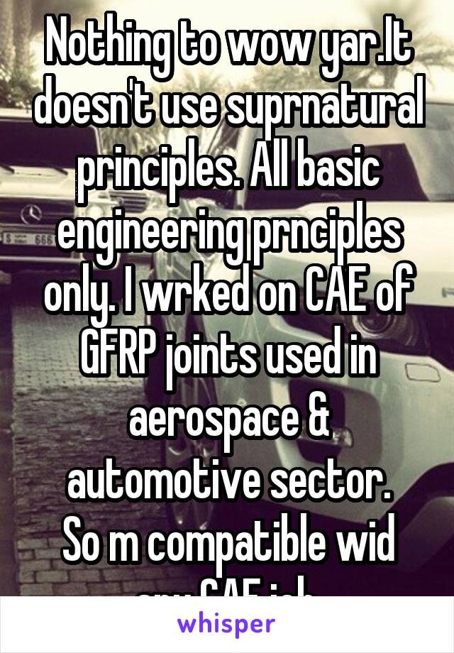 Nothing to wow yar.It doesn't use suprnatural principles. All basic engineering prnciples only. I wrked on CAE of GFRP joints used in aerospace & automotive sector.
So m compatible wid any CAE job.