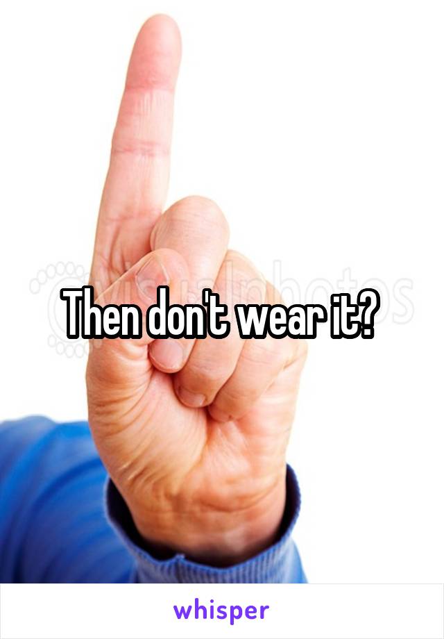 Then don't wear it? 