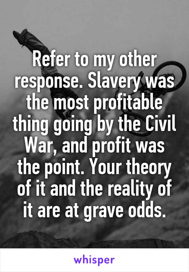 Refer to my other response. Slavery was the most profitable thing going by the Civil War, and profit was the point. Your theory of it and the reality of it are at grave odds.