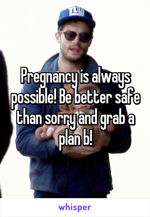 Pregnancy is always possible! Be better safe than sorry and grab a plan b!