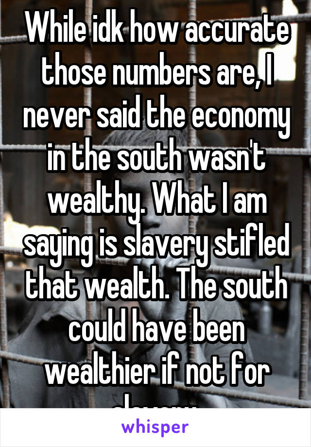 While idk how accurate those numbers are, I never said the economy in the south wasn't wealthy. What I am saying is slavery stifled that wealth. The south could have been wealthier if not for slavery.