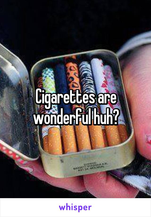 Cigarettes are wonderful huh?