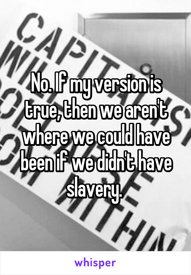 No. If my version is true, then we aren't where we could have been if we didn't have slavery. 