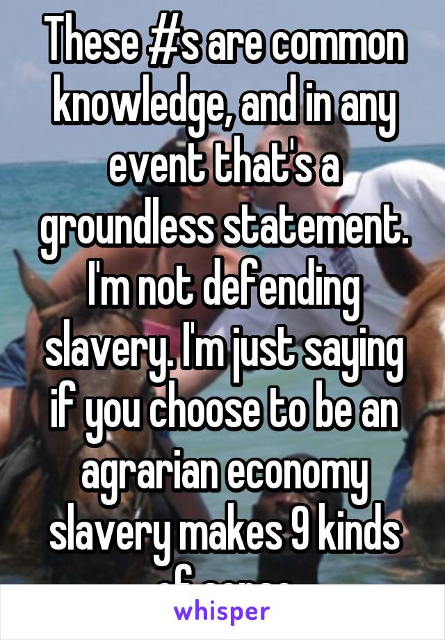 These #s are common knowledge, and in any event that's a groundless statement. I'm not defending slavery. I'm just saying if you choose to be an agrarian economy slavery makes 9 kinds of sense