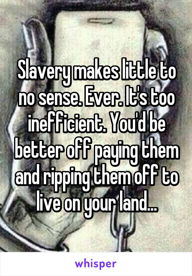 Slavery makes little to no sense. Ever. It's too inefficient. You'd be better off paying them and ripping them off to live on your land...