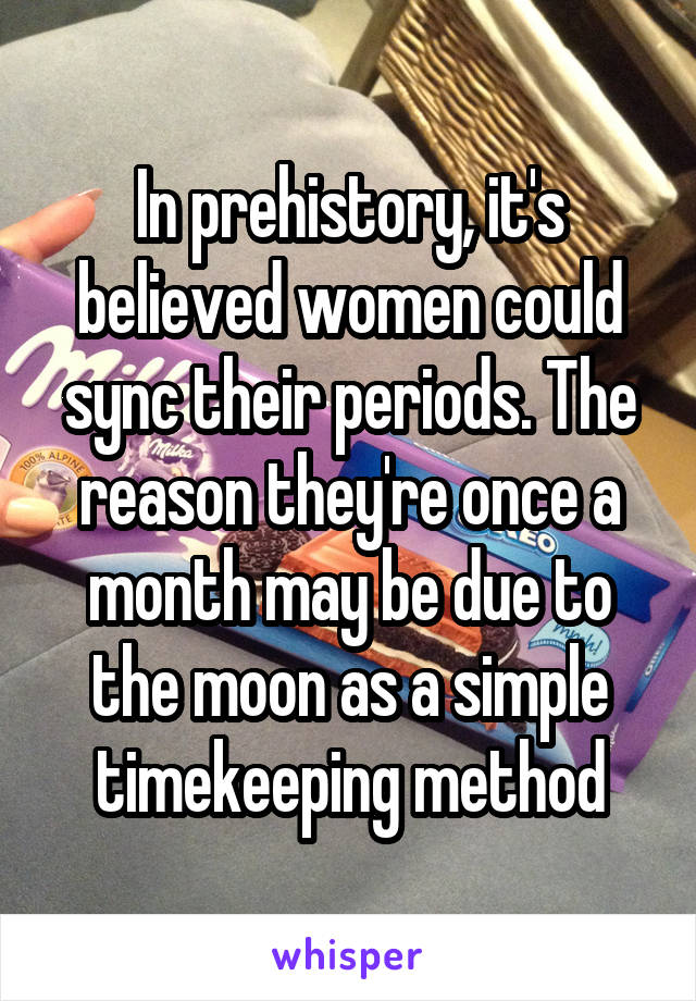 In prehistory, it's believed women could sync their periods. The reason they're once a month may be due to the moon as a simple timekeeping method