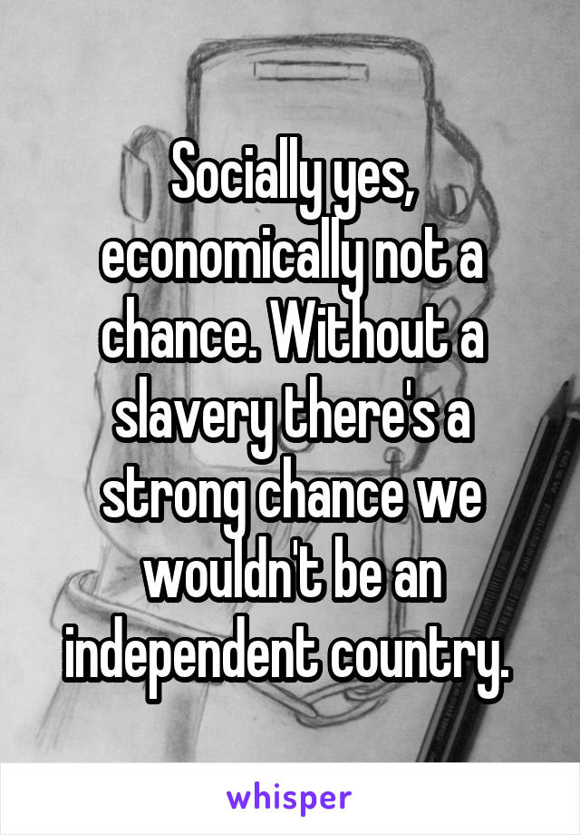 Socially yes, economically not a chance. Without a slavery there's a strong chance we wouldn't be an independent country. 