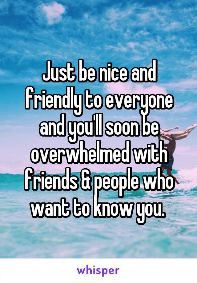 Just be nice and friendly to everyone and you'll soon be overwhelmed with friends & people who want to know you. 