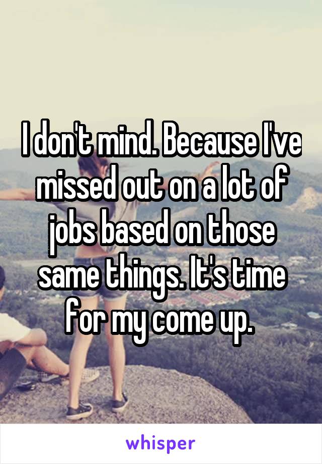 I don't mind. Because I've missed out on a lot of jobs based on those same things. It's time for my come up. 