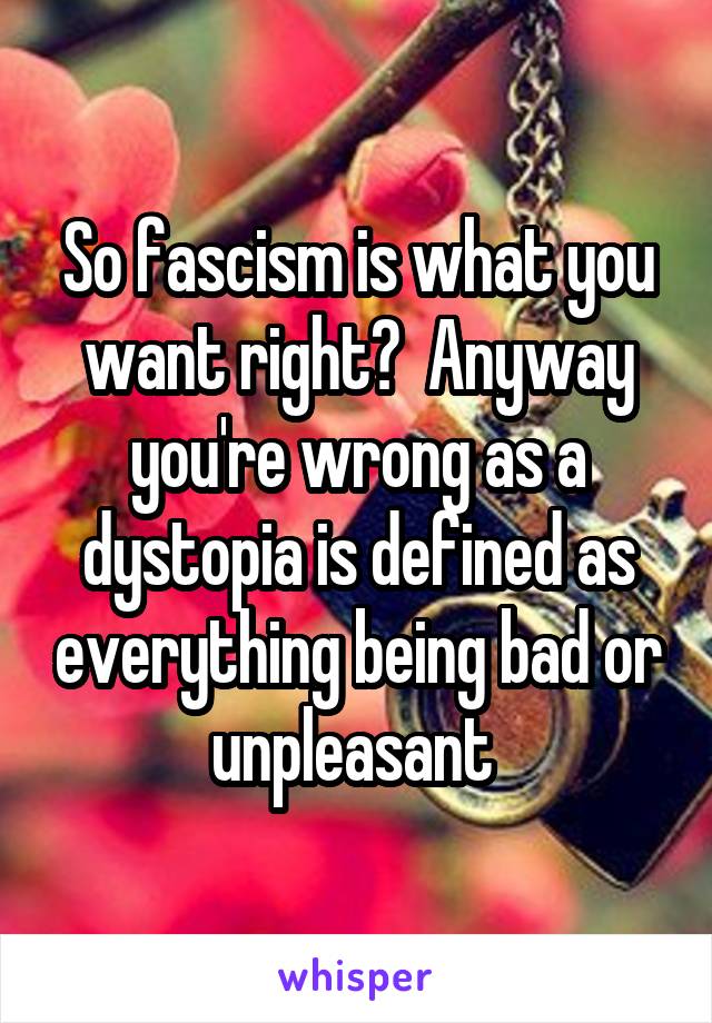 So fascism is what you want right?  Anyway you're wrong as a dystopia is defined as everything being bad or unpleasant 
