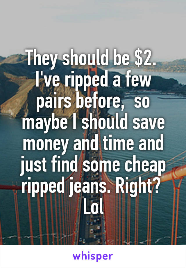 They should be $2. 
I've ripped a few pairs before,  so maybe I should save money and time and just find some cheap ripped jeans. Right?  Lol