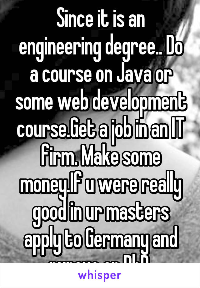 Since it is an engineering degree.. Do a course on Java or some web development course.Get a job in an IT firm. Make some money.If u were really good in ur masters apply to Germany and pursue an PhD 