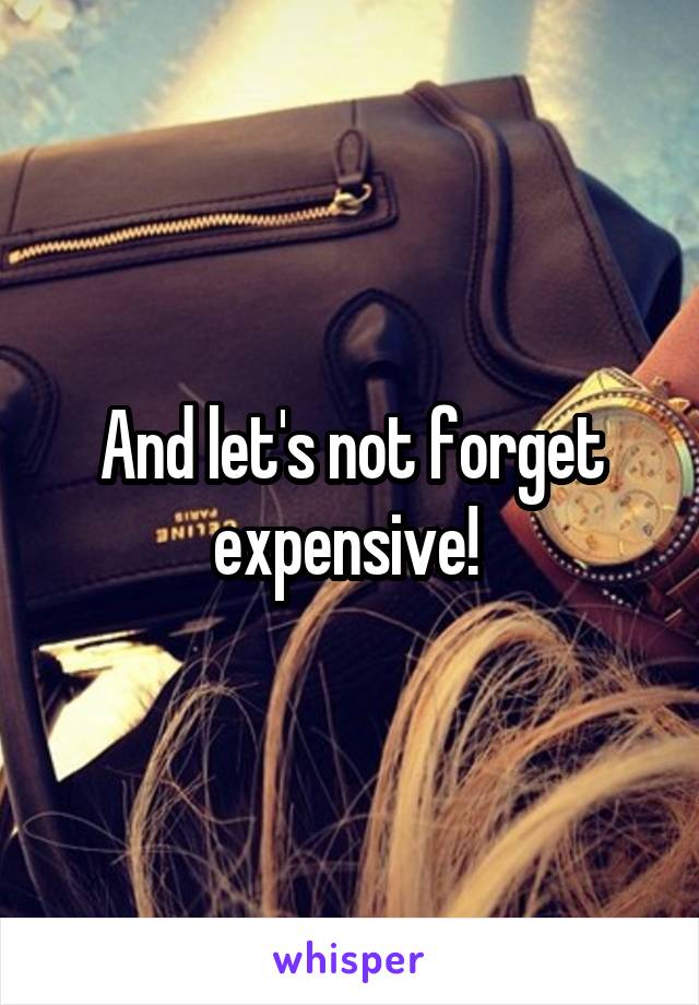 And let's not forget expensive! 