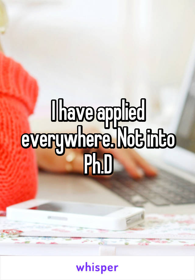 I have applied everywhere. Not into Ph.D