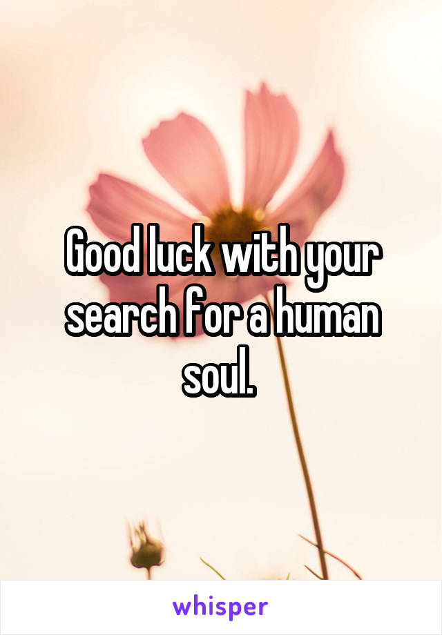 Good luck with your search for a human soul. 