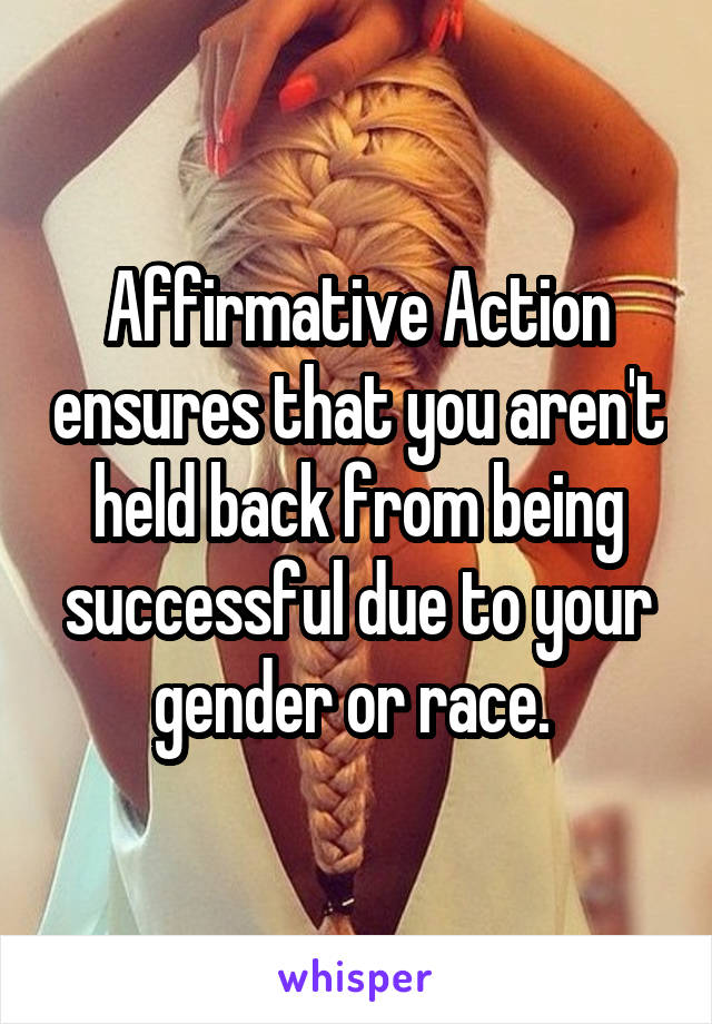 Affirmative Action ensures that you aren't held back from being successful due to your gender or race. 