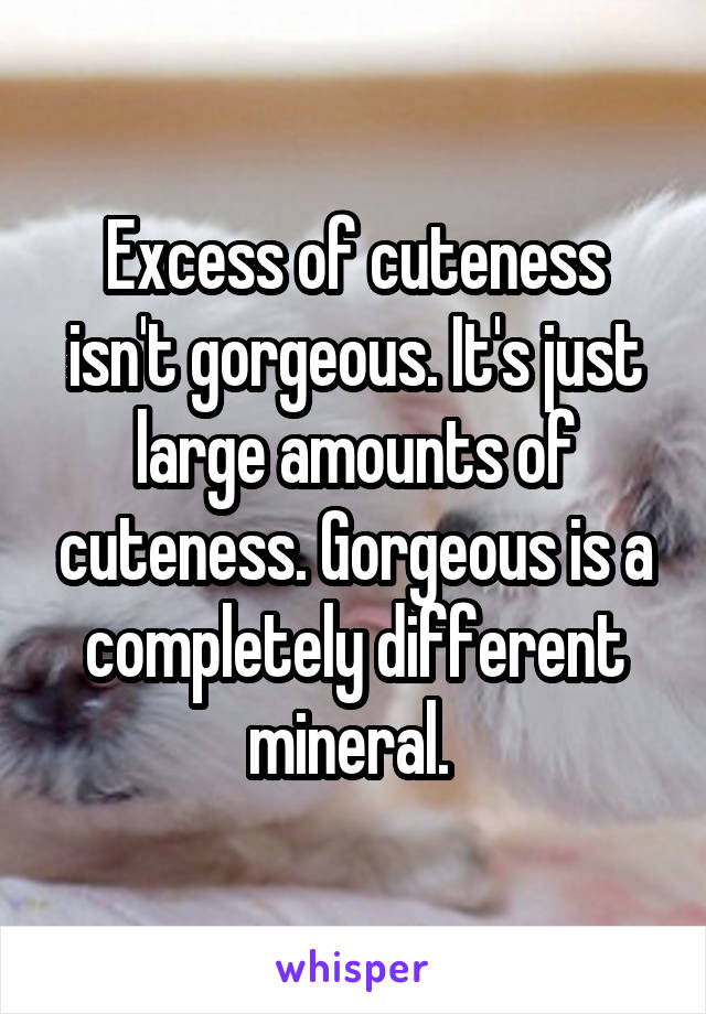Excess of cuteness isn't gorgeous. It's just large amounts of cuteness. Gorgeous is a completely different mineral. 