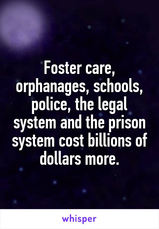 Foster care, orphanages, schools, police, the legal system and the prison system cost billions of dollars more.
