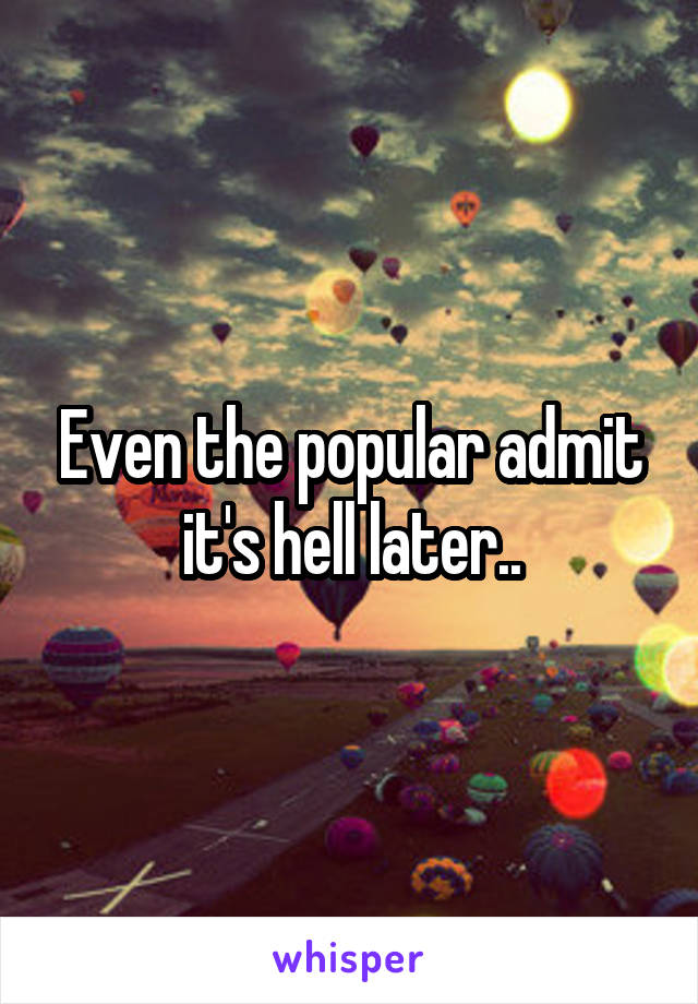 Even the popular admit it's hell later..