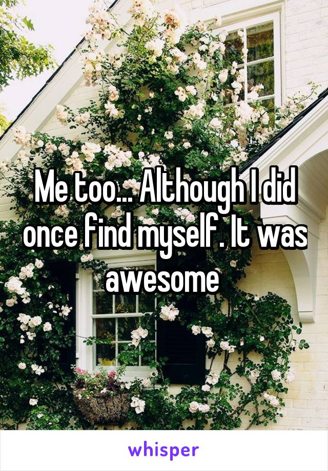 Me too... Although I did once find myself. It was awesome 