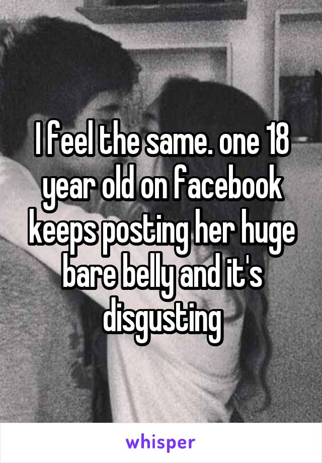 I feel the same. one 18 year old on facebook keeps posting her huge bare belly and it's disgusting