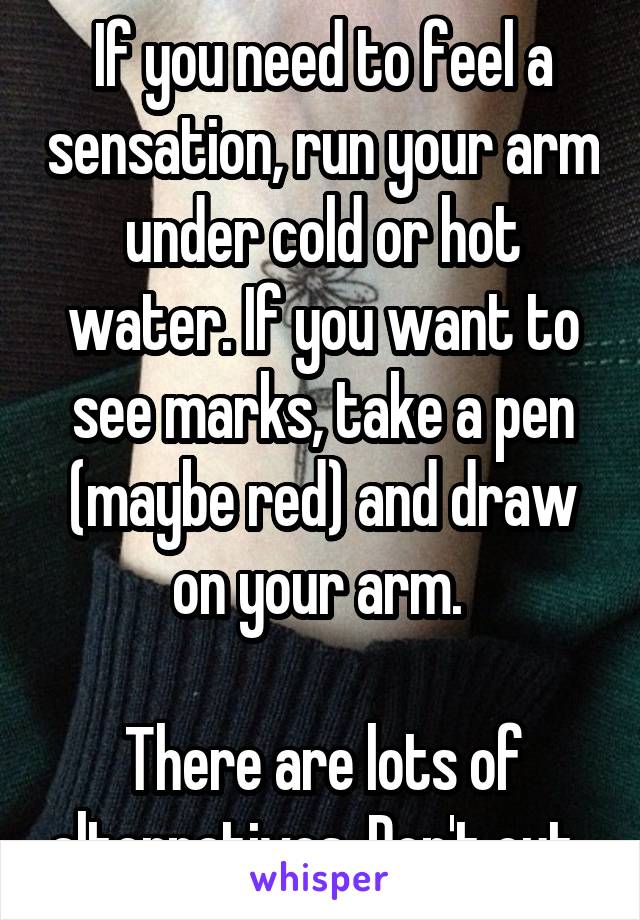 If you need to feel a sensation, run your arm under cold or hot water. If you want to see marks, take a pen (maybe red) and draw on your arm. 

There are lots of alternatives. Don't cut. 