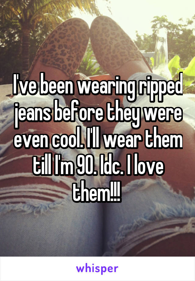I've been wearing ripped jeans before they were even cool. I'll wear them till I'm 90. Idc. I love them!!! 